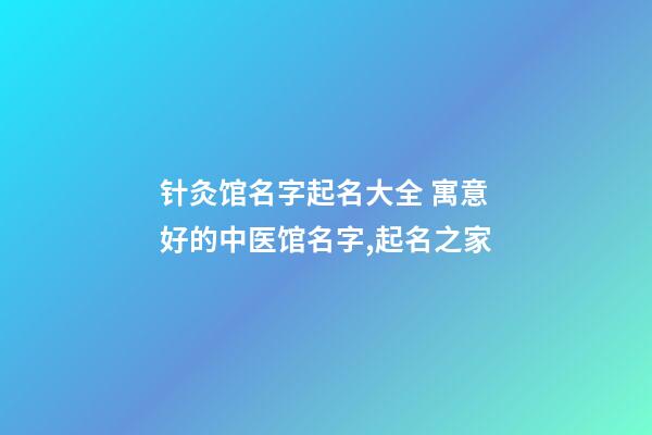 针灸馆名字起名大全 寓意好的中医馆名字,起名之家-第1张-店铺起名-玄机派